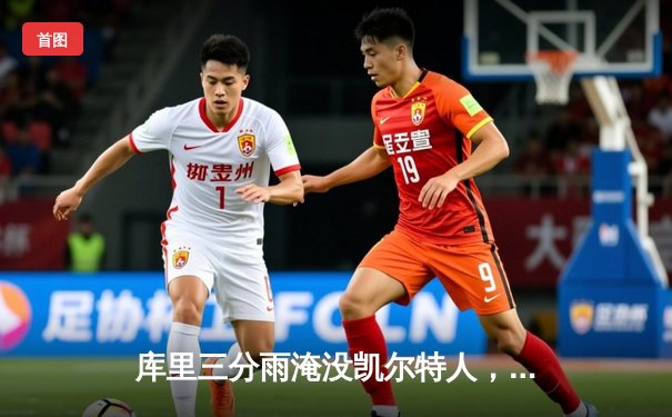 库里三分雨淹没凯尔特人，勇士主场险胜夺赛点