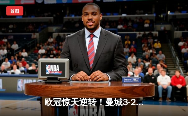 欧冠惊天逆转！曼城3-2绝杀拜仁，哈兰德双响改写历史