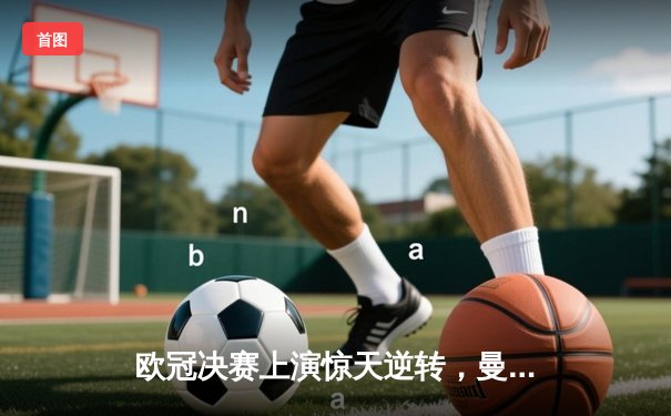 欧冠决赛上演惊天逆转，曼城点球大战力克皇马三度封王