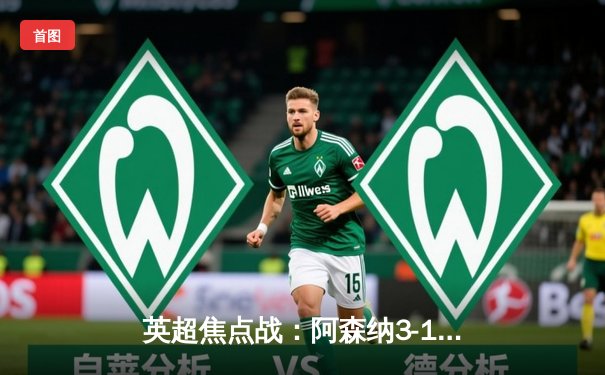 英超焦点战：阿森纳3-1逆转利物浦，萨卡传射建功，争冠悬念再起