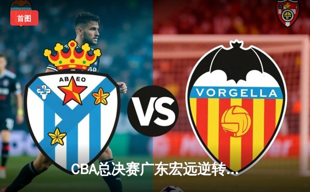 CBA总决赛广东宏远逆转战胜新疆广汇，周琦关键封盖锁定胜局