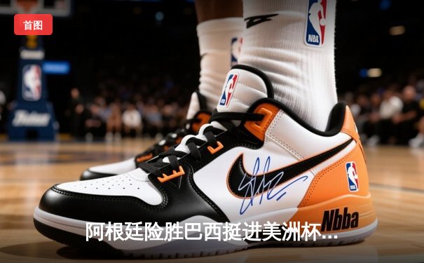 阿根廷险胜巴西挺进美洲杯决赛 梅西关键助攻锁定胜局