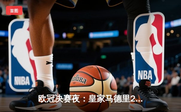 欧冠决赛夜：皇家马德里2-1力克多特蒙德，维尼修斯绝杀加冕第15冠