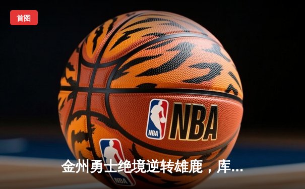 金州勇士绝境逆转雄鹿，库里40分加时赛封神