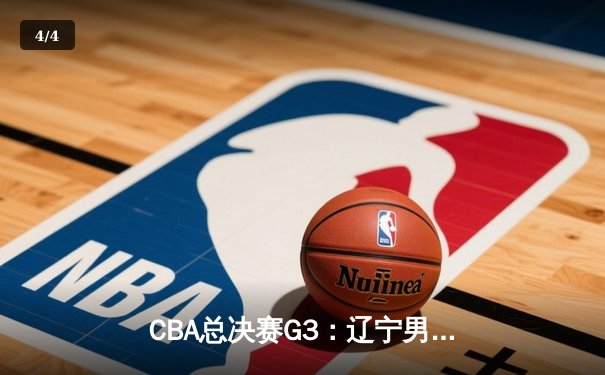 CBA总决赛G3：辽宁男篮加时险胜新疆 总比分2-1领先 - 4