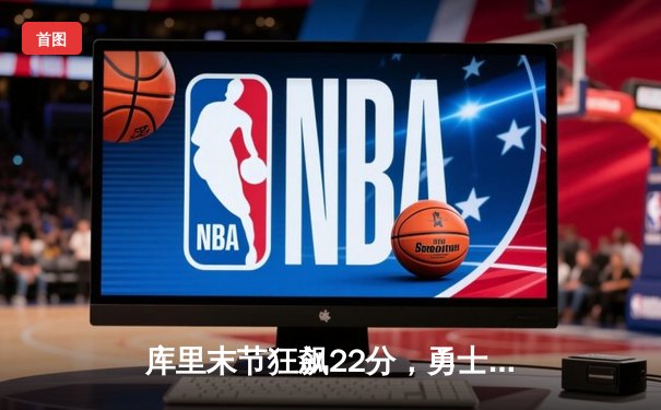 库里末节狂飙22分，勇士逆转快船晋级西部决赛