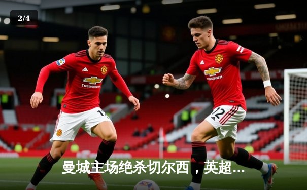 曼城主场绝杀切尔西，英超争冠悬念再起 - 2