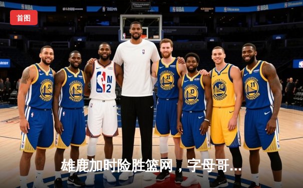 雄鹿加时险胜篮网，字母哥44分14篮板演绎MVP级表现