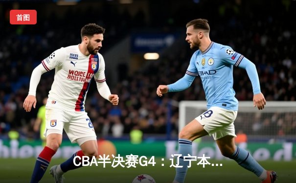 CBA半决赛G4：辽宁本钢逆转广东宏远，赵继伟三分雨浇灭对手希望