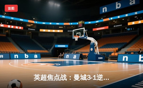 英超焦点战：曼城3-1逆转曼联，哈兰德双响锁定胜局