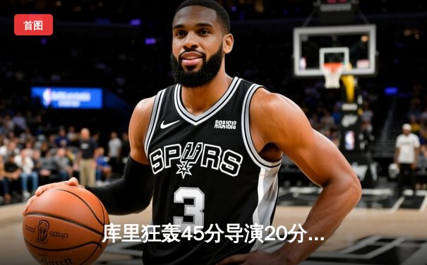 库里狂轰45分导演20分逆转，勇士加时险胜凯尔特人扳平总比分