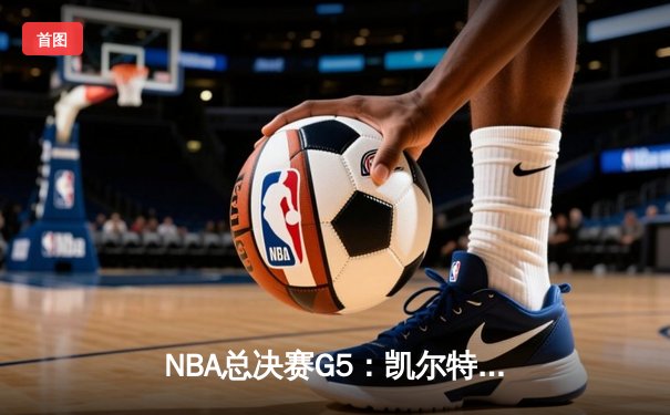 NBA总决赛G5：凯尔特人逆转独行侠夺赛点，塔图姆31+11布朗关键防守定乾坤