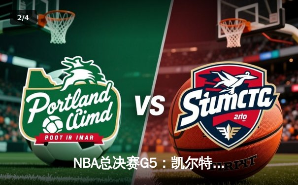 NBA总决赛G5：凯尔特人逆转独行侠夺赛点，塔图姆31+11布朗关键防守定乾坤 - 2