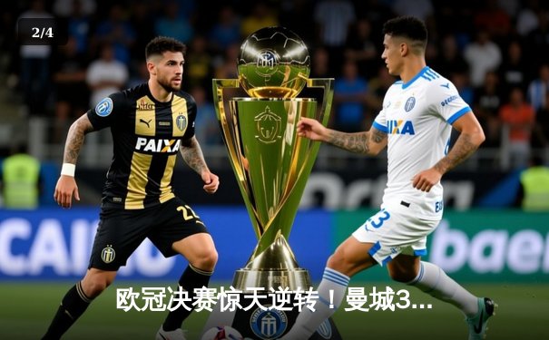 欧冠决赛惊天逆转！曼城3-2绝杀拜仁，哈兰德双响封王 - 2