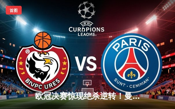 欧冠决赛惊现绝杀逆转！曼城3-2险胜拜仁，哈兰德双响定乾坤