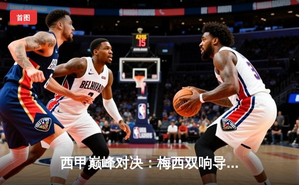 西甲巅峰对决：梅西双响导演巴萨逆转，皇马主场2-3惜败国家德比