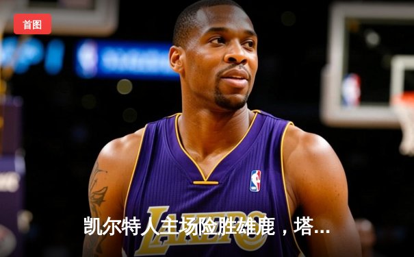 凯尔特人主场险胜雄鹿，塔图姆41分力挽狂澜锁定东部决赛席位