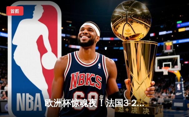 欧洲杯惊魂夜！法国3-2逆转葡萄牙，姆巴佩独造三球C罗双响难救主