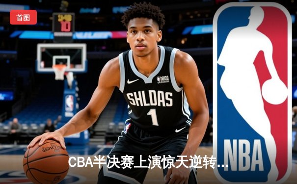 CBA半决赛上演惊天逆转 广东男篮加时险胜辽宁夺赛点