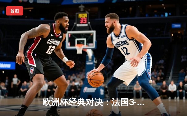 欧洲杯经典对决：法国3-2逆转葡萄牙，姆巴佩双响定乾坤