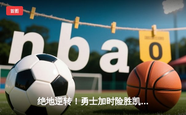 绝地逆转！勇士加时险胜凯尔特人，库里43分导演惊天翻盘