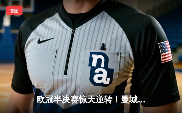 欧冠半决赛惊天逆转！曼城3-2绝杀拜仁，哈兰德双响创纪录