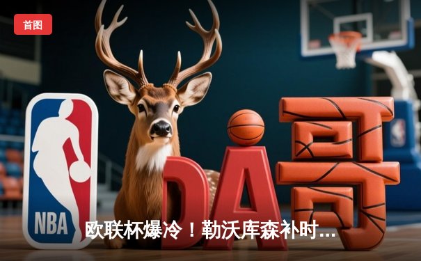 欧联杯爆冷！勒沃库森补时绝平罗马，赛季不败纪录延至49场