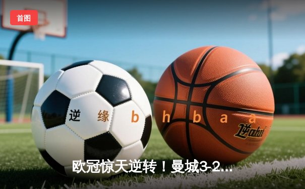 欧冠惊天逆转！曼城3-2绝杀拜仁，哈兰德双响创纪录