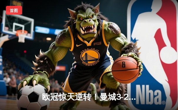 欧冠惊天逆转！曼城3-2绝杀拜仁，哈兰德双响创纪录