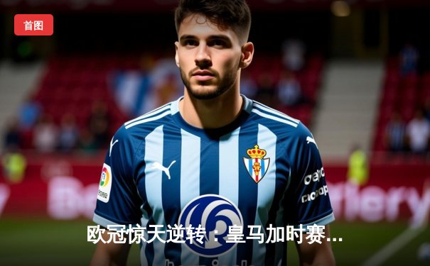 欧冠惊天逆转：皇马加时赛3-2绝杀拜仁，维尼修斯梅开二度封神