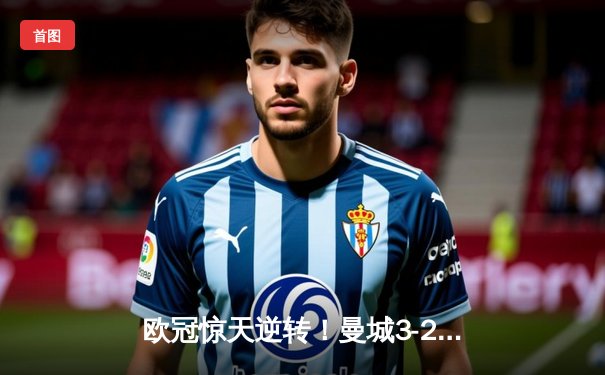 欧冠惊天逆转！曼城3-2绝杀拜仁，哈兰德双响创纪录